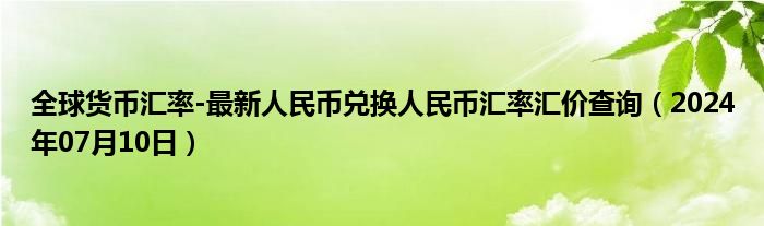 全球货币汇率-最新人民币兑换人民币汇率汇价查询（2024年07月10日）