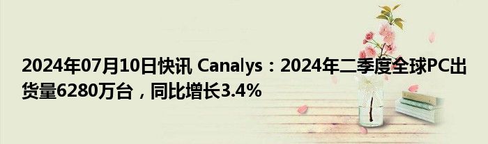 2024年07月10日快讯 Canalys：2024年二季度全球PC出货量6280万台，同比增长3.4%