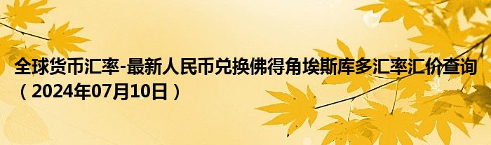 全球货币汇率-最新人民币兑换佛得角埃斯库多汇率汇价查询（2024年07月10日）