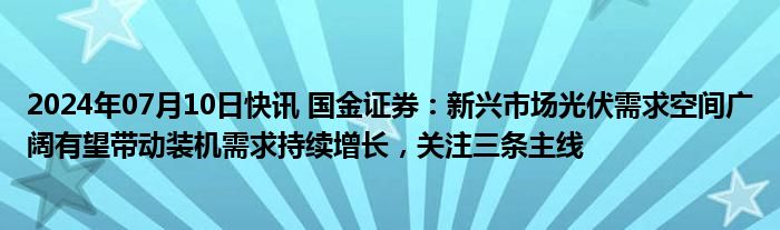 2024年07月10日快讯 国金证券：新兴市场光伏需求空间广阔有望带动装机需求持续增长，关注三条主线