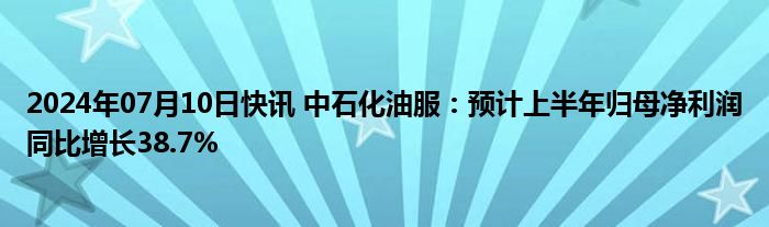 2024年07月10日快讯 中石化油服：预计上半年归母净利润同比增长38.7%