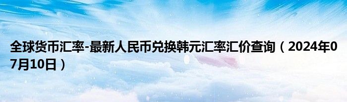 全球货币汇率-最新人民币兑换韩元汇率汇价查询（2024年07月10日）