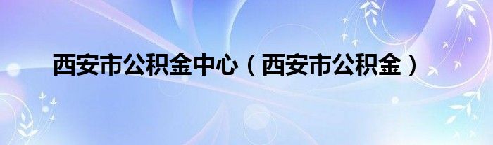 西安市公积金中心（西安市公积金）