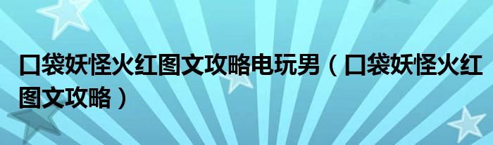 口袋妖怪火红图文攻略电玩男（口袋妖怪火红图文攻略）