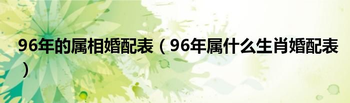 96年的属相婚配表（96年属什么生肖婚配表）