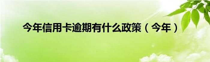 今年信用卡逾期有什么政策（今年）