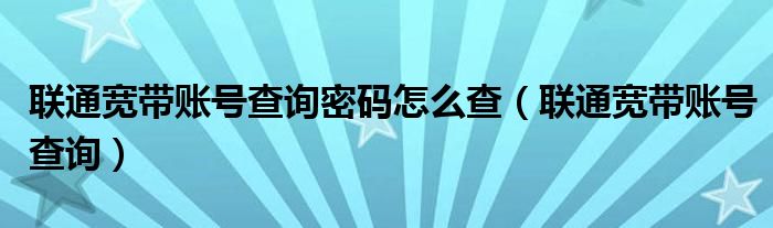 联通宽带账号查询密码怎么查（联通宽带账号查询）