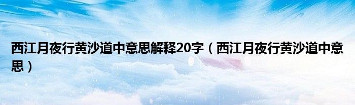 西江月夜行黄沙道中意思解释20字（西江月夜行黄沙道中意思）