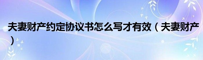 夫妻财产约定协议书怎么写才有效（夫妻财产）