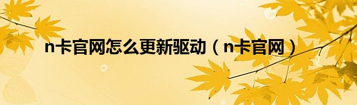 n卡官网怎么更新驱动（n卡官网）