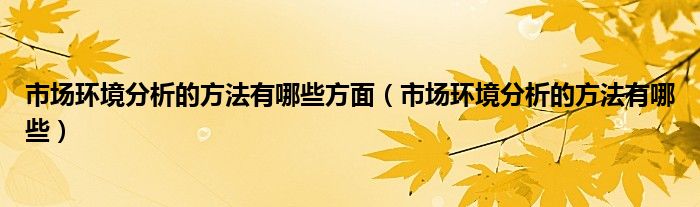 市场环境分析的方法有哪些方面（市场环境分析的方法有哪些）