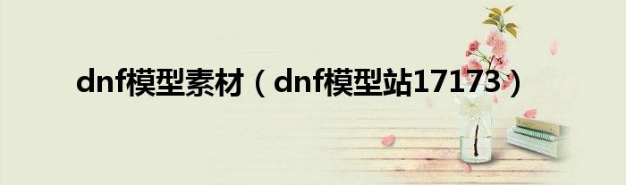 dnf模型素材（dnf模型站17173）