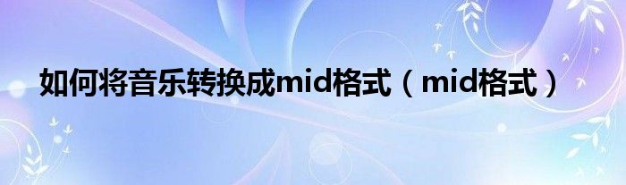 如何将音乐转换成mid格式（mid格式）