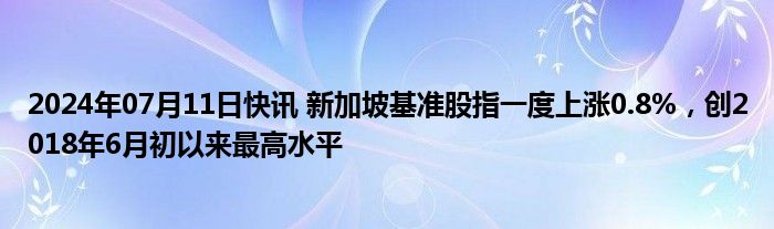 2024年07月11日快讯 新加坡基准股指一度上涨0.8%，创2018年6月初以来最高水平