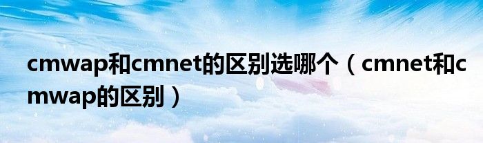 cmwap和cmnet的区别选哪个（cmnet和cmwap的区别）