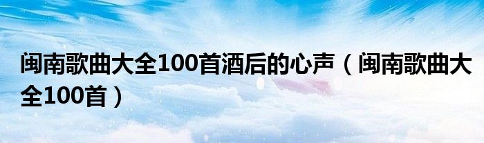 闽南歌曲大全100首酒后的心声（闽南歌曲大全100首）