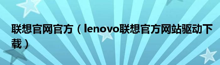 联想官网官方（lenovo联想官方网站驱动下载）