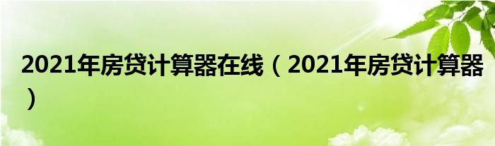 2021年房贷计算器在线（2021年房贷计算器）