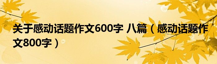 关于感动话题作文600字 八篇（感动话题作文800字）