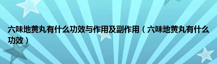 六味地黄丸有什么功效与作用及副作用（六味地黄丸有什么功效）