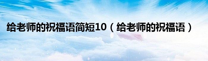 给老师的祝福语简短10（给老师的祝福语）