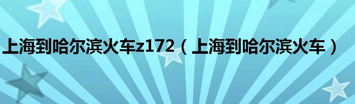 上海到哈尔滨火车z172（上海到哈尔滨火车）