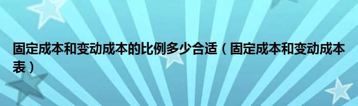 固定成本和变动成本的比例多少合适（固定成本和变动成本表）