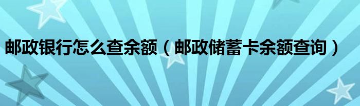 邮政银行怎么查余额（邮政储蓄卡余额查询）