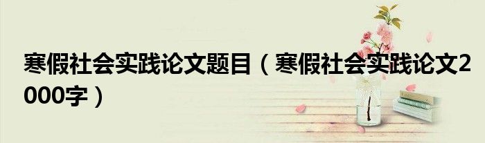 寒假社会实践论文题目（寒假社会实践论文2000字）