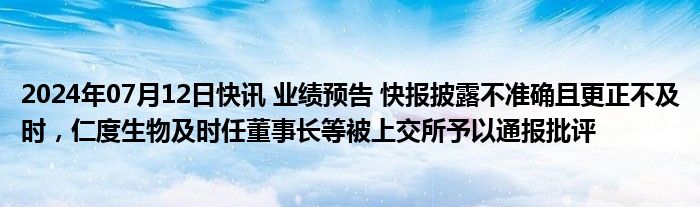 2024年07月12日快讯 业绩预告 快报披露不准确且更正不及时，仁度生物及时任董事长等被上交所予以通报批评