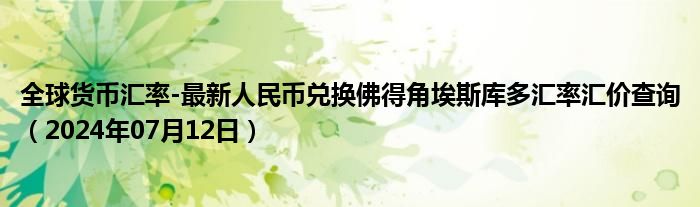 全球货币汇率-最新人民币兑换佛得角埃斯库多汇率汇价查询（2024年07月12日）