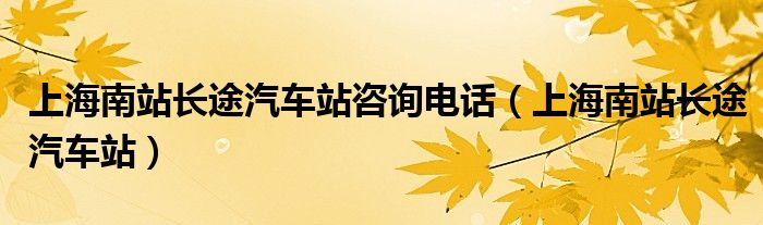 上海南站长途汽车站咨询电话（上海南站长途汽车站）