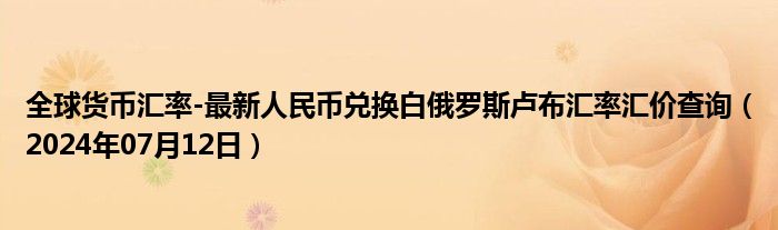 全球货币汇率-最新人民币兑换白俄罗斯卢布汇率汇价查询（2024年07月12日）