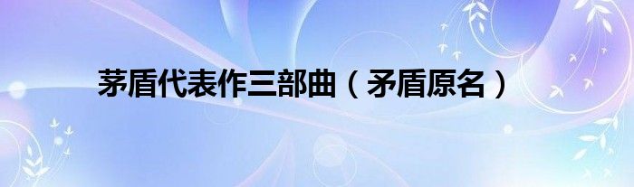 茅盾代表作三部曲（矛盾原名）