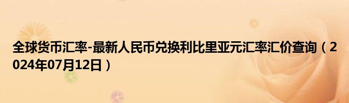 全球货币汇率-最新人民币兑换利比里亚元汇率汇价查询（2024年07月12日）