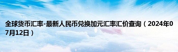 全球货币汇率-最新人民币兑换加元汇率汇价查询（2024年07月12日）