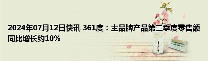 2024年07月12日快讯 361度：主品牌产品第二季度零售额同比增长约10%