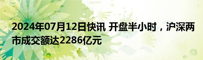 2024年07月12日快讯 开盘半小时，沪深两市成交额达2286亿元