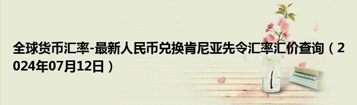 全球货币汇率-最新人民币兑换肯尼亚先令汇率汇价查询（2024年07月12日）