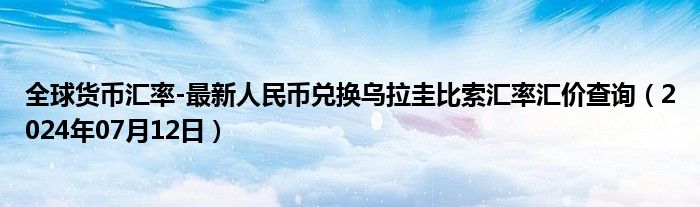 全球货币汇率-最新人民币兑换乌拉圭比索汇率汇价查询（2024年07月12日）