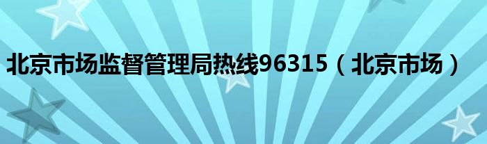 北京市场监督管理局热线96315（北京市场）