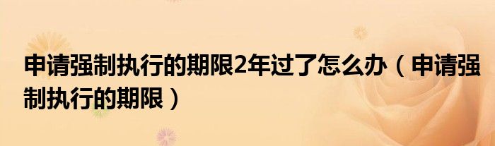 申请强制执行的期限2年过了怎么办（申请强制执行的期限）