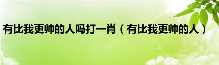 有比我更帅的人吗打一肖（有比我更帅的人）