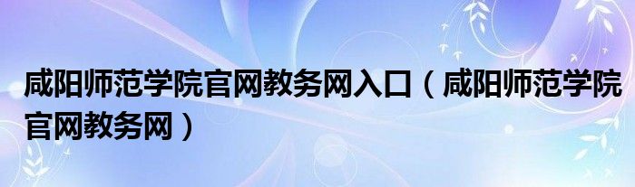 咸阳师范学院官网教务网入口（咸阳师范学院官网教务网）