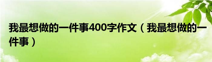 我最想做的一件事400字作文（我最想做的一件事）