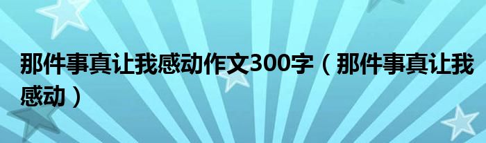 那件事真让我感动作文300字（那件事真让我感动）