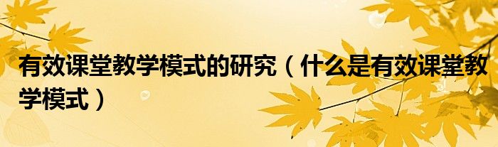 有效课堂教学模式的研究（什么是有效课堂教学模式）