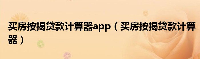 买房按揭贷款计算器app（买房按揭贷款计算器）