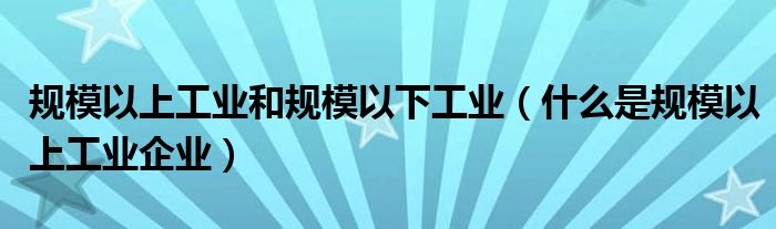 规模以上工业和规模以下工业（什么是规模以上工业企业）