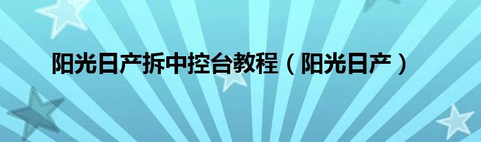 阳光日产拆中控台教程（阳光日产）